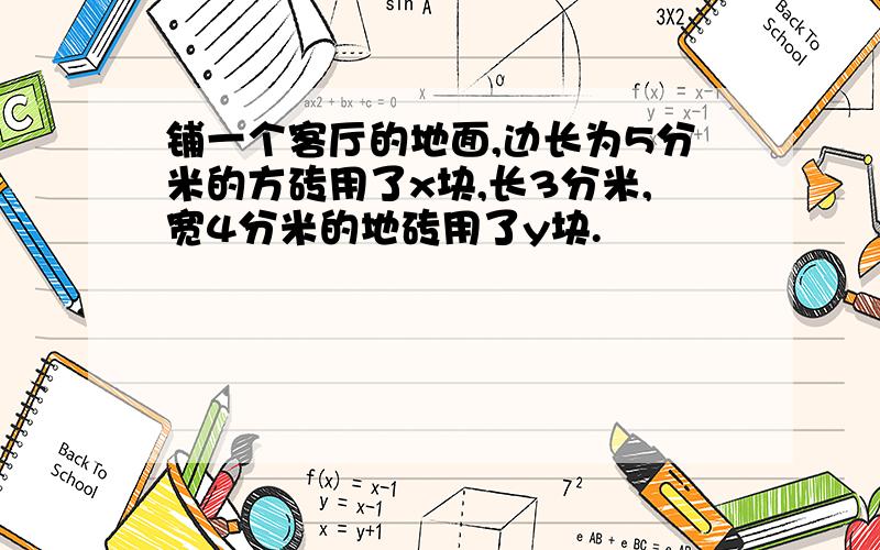 铺一个客厅的地面,边长为5分米的方砖用了x块,长3分米,宽4分米的地砖用了y块.