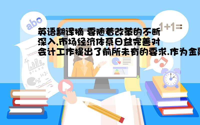 英语翻译摘 要随着改革的不断深入,市场经济体系日益完善对会计工作提出了前所未有的要求.作为金融企业,如何做好目前的会计工