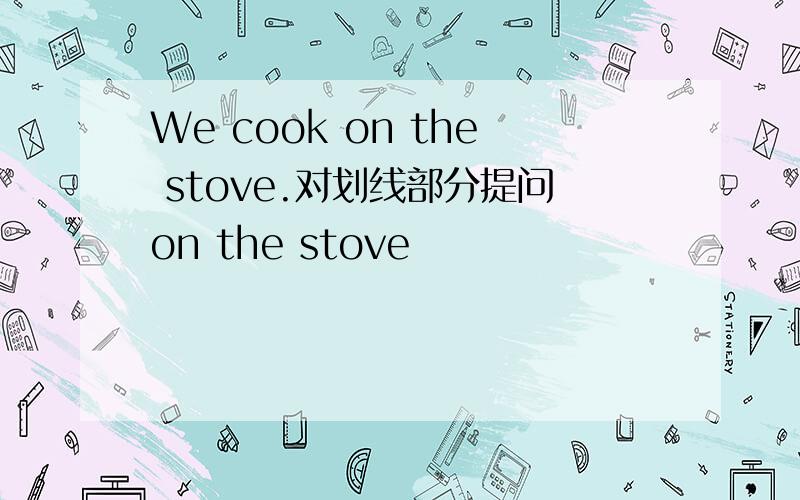 We cook on the stove.对划线部分提问on the stove