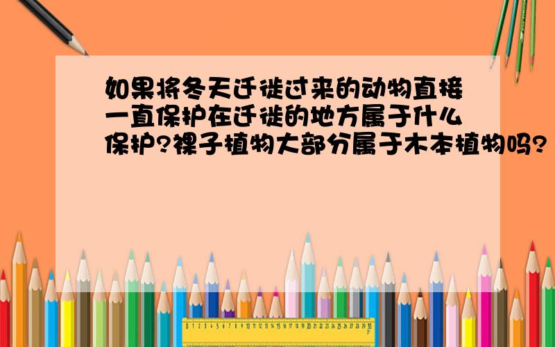 如果将冬天迁徙过来的动物直接一直保护在迁徙的地方属于什么保护?裸子植物大部分属于木本植物吗?