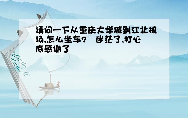 请问一下从重庆大学城到江北机场,怎么坐车?　迷茫了,打心底感谢了