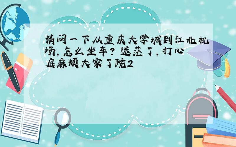 请问一下从重庆大学城到江北机场,怎么坐车?　迷茫了,打心底麻烦大家了院2