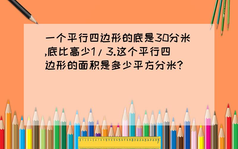 一个平行四边形的底是30分米,底比高少1/3.这个平行四边形的面积是多少平方分米?