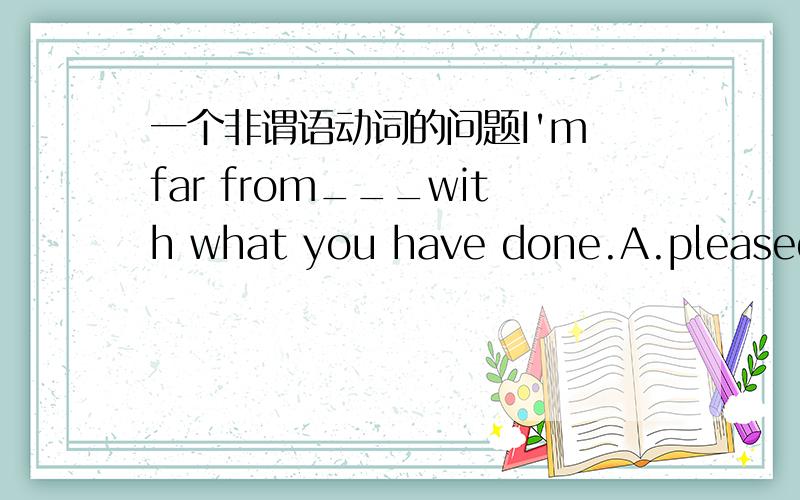 一个非谓语动词的问题I'm far from___with what you have done.A.pleased B