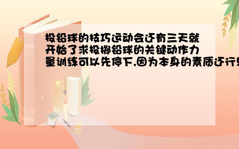 投铅球的技巧运动会还有三天就开始了求投掷铅球的关键动作力量训练可以先停下,因为本身的素质还行只求动作!