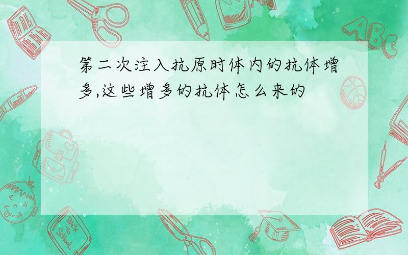 第二次注入抗原时体内的抗体增多,这些增多的抗体怎么来的