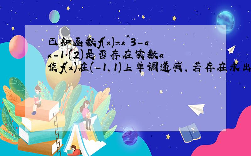 已知函数f(x)=x^3-ax-1.(2)是否存在实数a使f(x)在(-1,1)上单调递减,若存在求出a的范围,若不存在