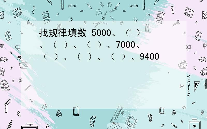 找规律填数 5000、（ ）、（ ）、（ ）、7000、（ ）、（ ）、（ ）、9400