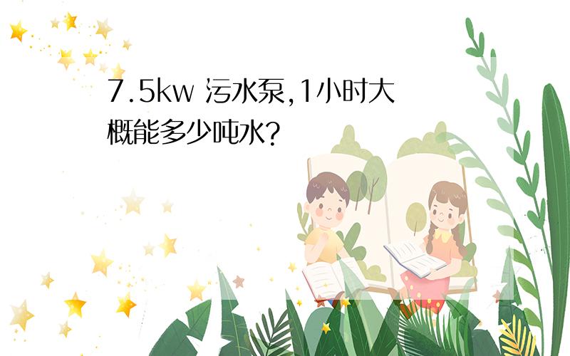 7.5kw 污水泵,1小时大概能多少吨水?