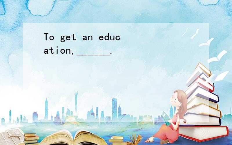 To get an education,______.