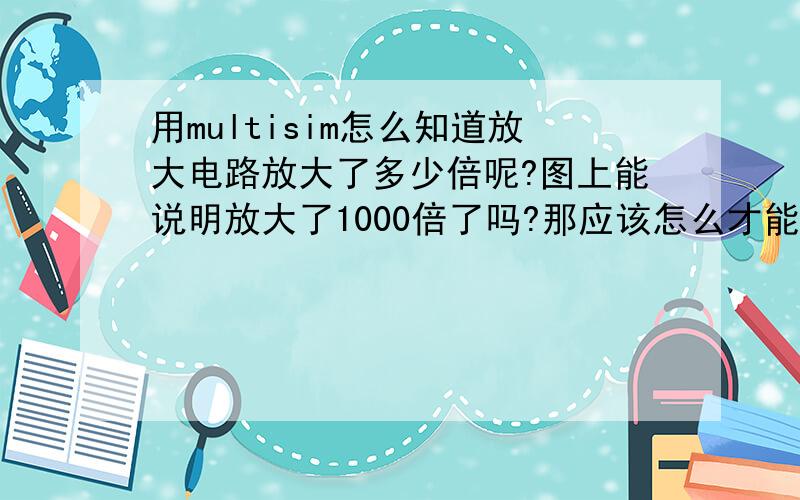 用multisim怎么知道放大电路放大了多少倍呢?图上能说明放大了1000倍了吗?那应该怎么才能确定是放大1000倍呢?