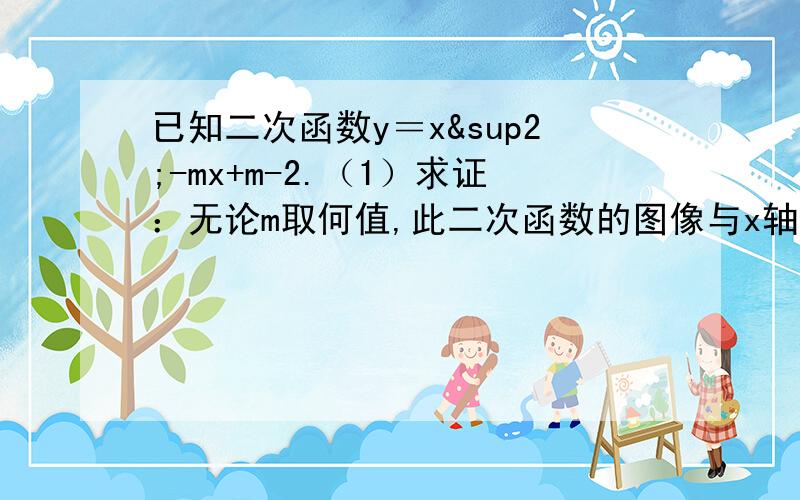 已知二次函数y＝x²-mx+m-2.（1）求证：无论m取何值,此二次函数的图像与x轴恰总有两个交点；