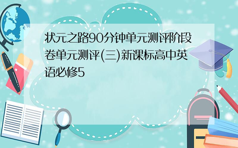 状元之路90分钟单元测评阶段卷单元测评(三)新课标高中英语必修5�