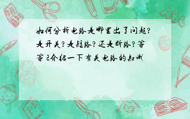 如何分析电路是哪里出了问题?是开关?是短路?还是断路?等等 2介绍一下有关电路的知识