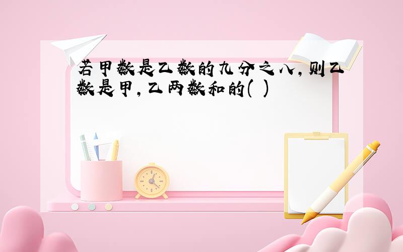 若甲数是乙数的九分之八,则乙数是甲,乙两数和的( )