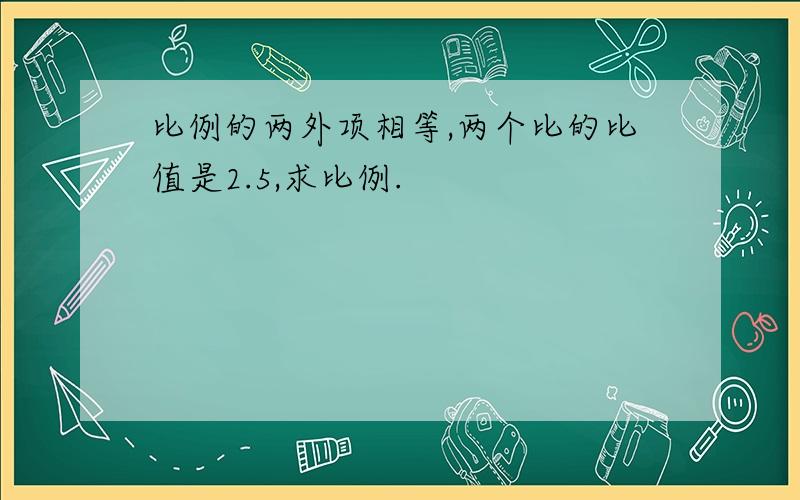 比例的两外项相等,两个比的比值是2.5,求比例.