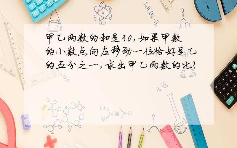 甲乙两数的和是30,如果甲数的小数点向左移动一位恰好是乙的五分之一,求出甲乙两数的比?