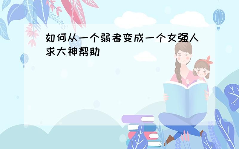 如何从一个弱者变成一个女强人求大神帮助