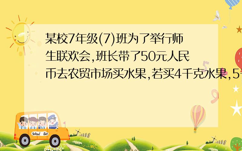 某校7年级(7)班为了举行师生联欢会,班长带了50元人民币去农贸市场买水果,若买4千克水果,5千克苹果,则还剩