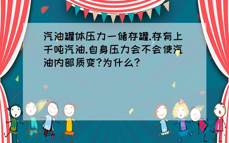 汽油罐体压力一储存罐.存有上千吨汽油.自身压力会不会使汽油内部质变?为什么?