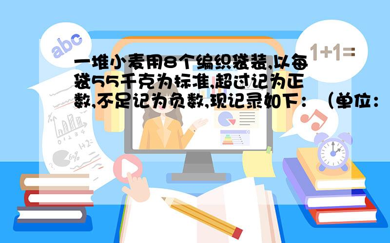 一堆小麦用8个编织袋装,以每袋55千克为标准,超过记为正数,不足记为负数,现记录如下：（单位：千克）