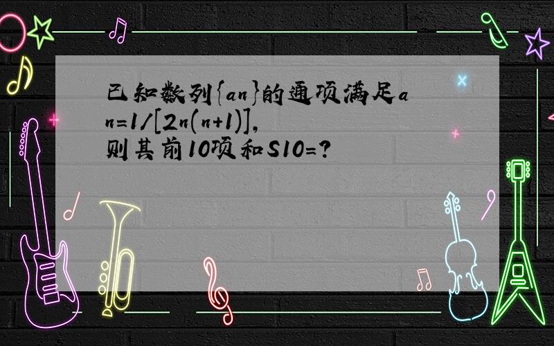 已知数列{an}的通项满足an=1/[2n(n+1)],则其前10项和S10=?