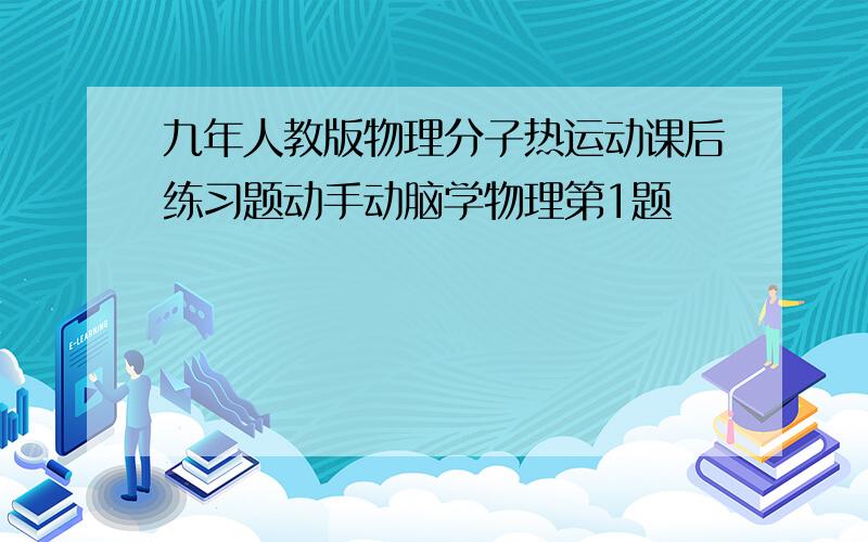 九年人教版物理分子热运动课后练习题动手动脑学物理第1题