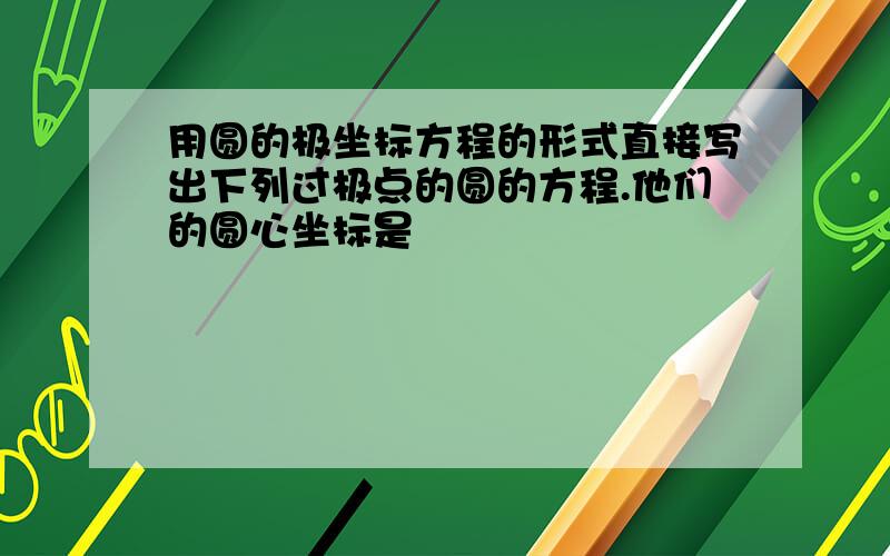 用圆的极坐标方程的形式直接写出下列过极点的圆的方程.他们的圆心坐标是