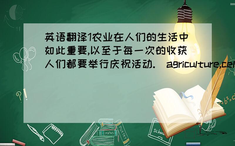 英语翻译1农业在人们的生活中如此重要,以至于每一次的收获人们都要举行庆祝活动.（agriculture,celebrat