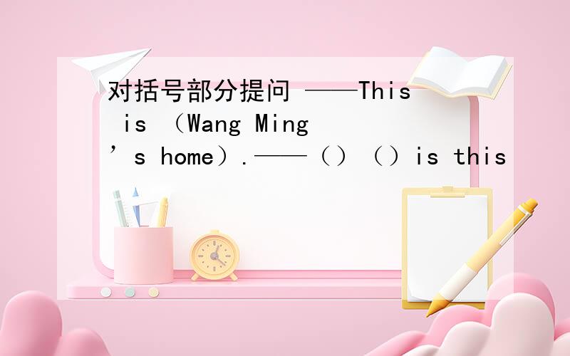 对括号部分提问 ——This is （Wang Ming’s home）.——（）（）is this