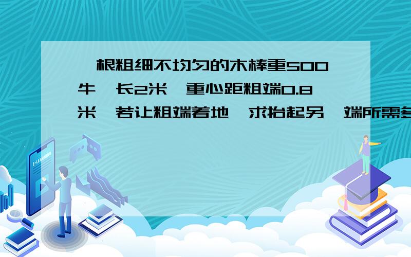 一根粗细不均匀的木棒重500牛,长2米,重心距粗端0.8米,若让粗端着地,求抬起另一端所需多大的力?