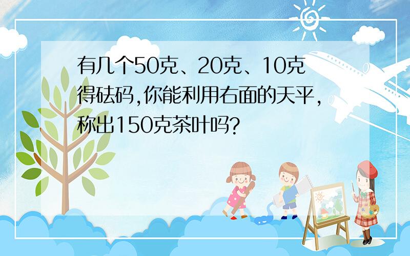 有几个50克、20克、10克得砝码,你能利用右面的天平,称出150克茶叶吗?