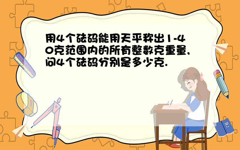 用4个砝码能用天平称出1-40克范围内的所有整数克重量,问4个砝码分别是多少克.