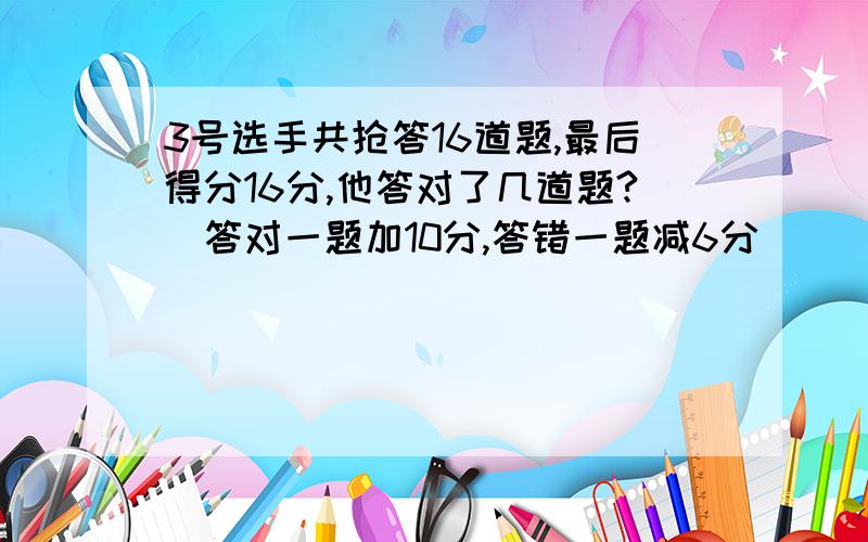 3号选手共抢答16道题,最后得分16分,他答对了几道题?（答对一题加10分,答错一题减6分）