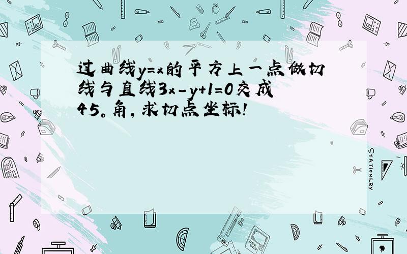 过曲线y=x的平方上一点做切线与直线3x-y+1=0交成45°角,求切点坐标!