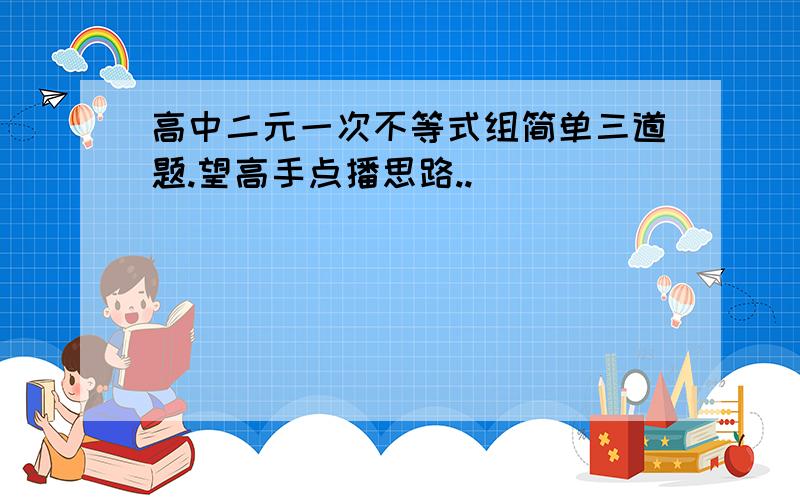 高中二元一次不等式组简单三道题.望高手点播思路..