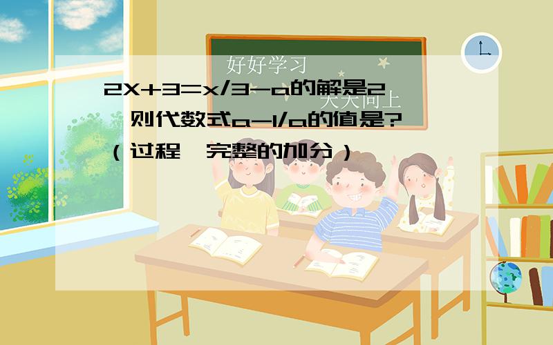 2X+3=x/3-a的解是2,则代数式a-1/a的值是?（过程,完整的加分）