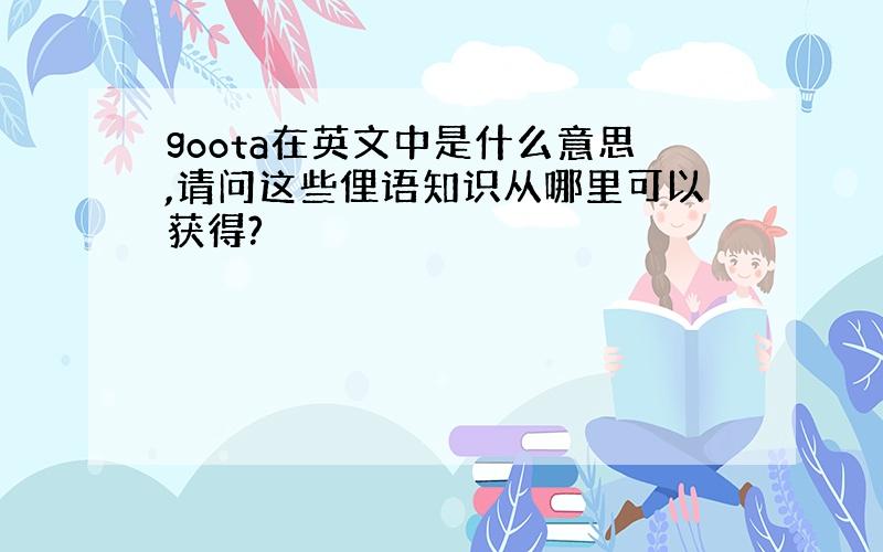 goota在英文中是什么意思,请问这些俚语知识从哪里可以获得?