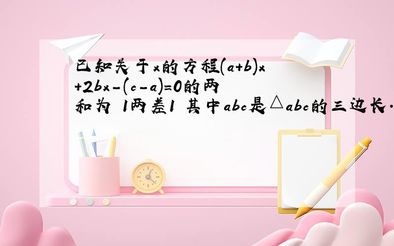 已知关于x的方程(a+b)x+2bx-(c-a)=0的两和为–1两差1 其中abc是△abc的三边长.1.求方程根 2.