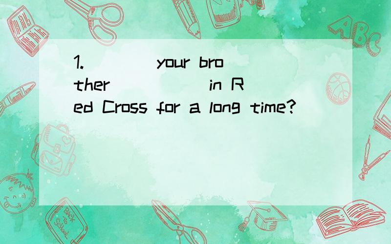 1.____your brother_____ in Red Cross for a long time?