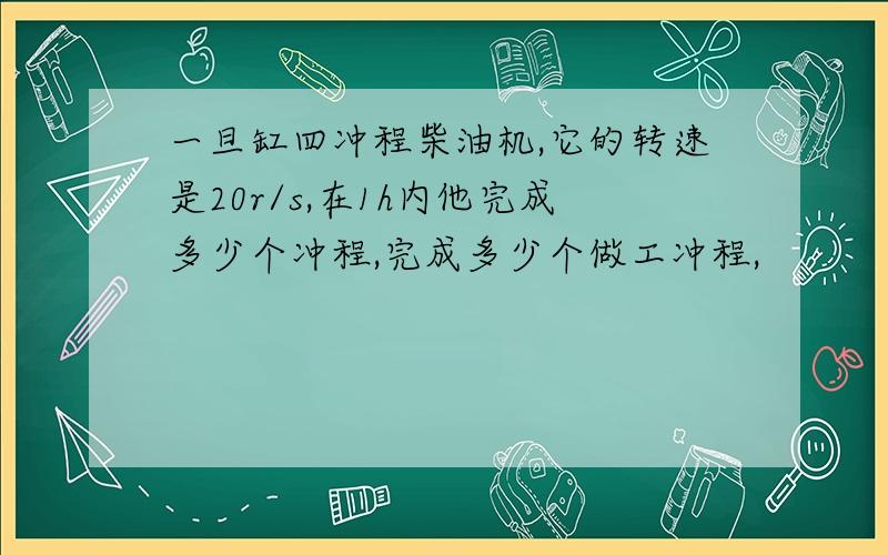 一旦缸四冲程柴油机,它的转速是20r/s,在1h内他完成多少个冲程,完成多少个做工冲程,