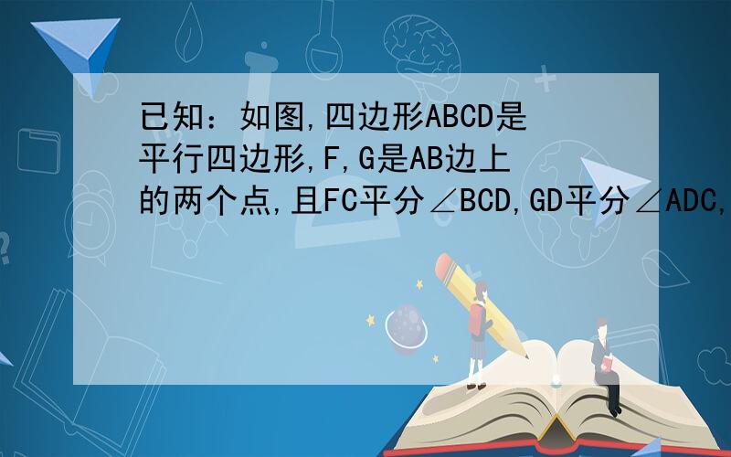 已知：如图,四边形ABCD是平行四边形,F,G是AB边上的两个点,且FC平分∠BCD,GD平分∠ADC,FC与BD相交于