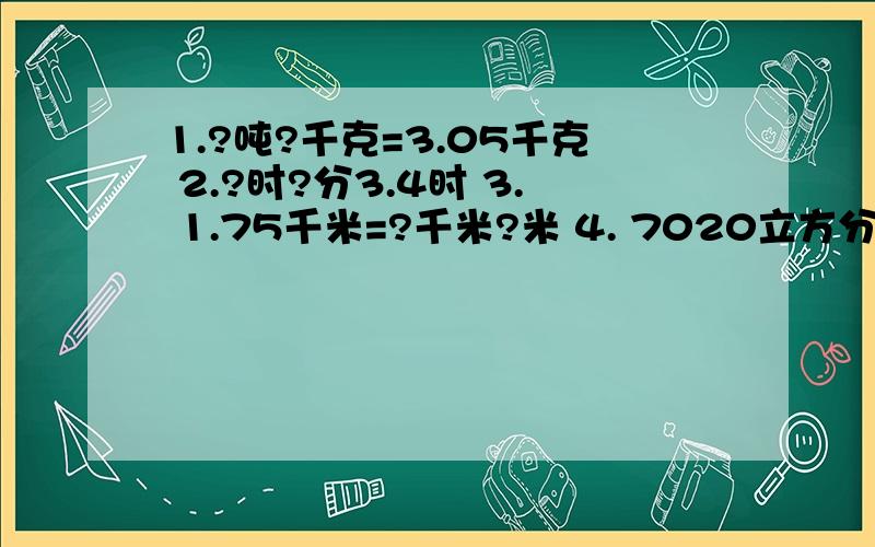 1.?吨?千克=3.05千克 2.?时?分3.4时 3. 1.75千米=?千米?米 4. 7020立方分米=?立方米?立