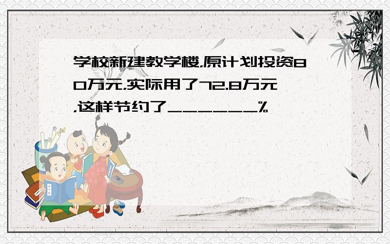 学校新建教学楼，原计划投资80万元，实际用了72.8万元，这样节约了______%