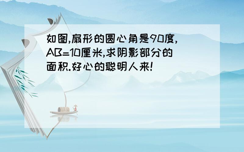 如图,扇形的圆心角是90度,AB=10厘米,求阴影部分的面积.好心的聪明人来!