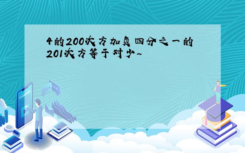 4的200次方加负四分之一的201次方等于对少~