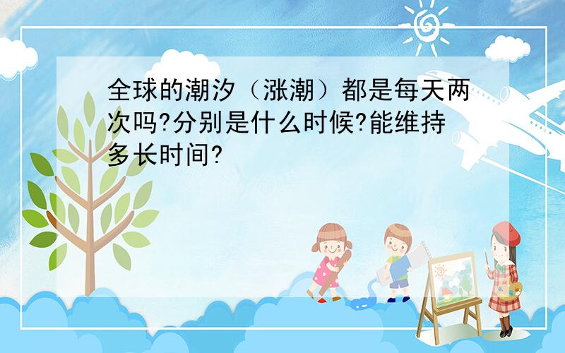 全球的潮汐（涨潮）都是每天两次吗?分别是什么时候?能维持多长时间?