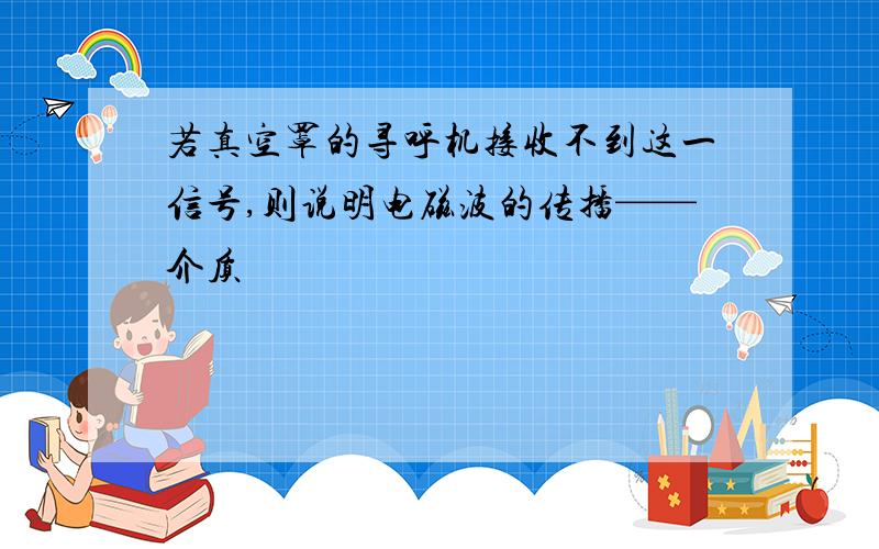 若真空罩的寻呼机接收不到这一信号,则说明电磁波的传播——介质