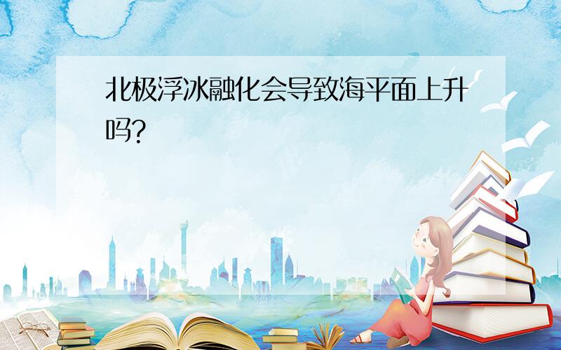 北极浮冰融化会导致海平面上升吗?