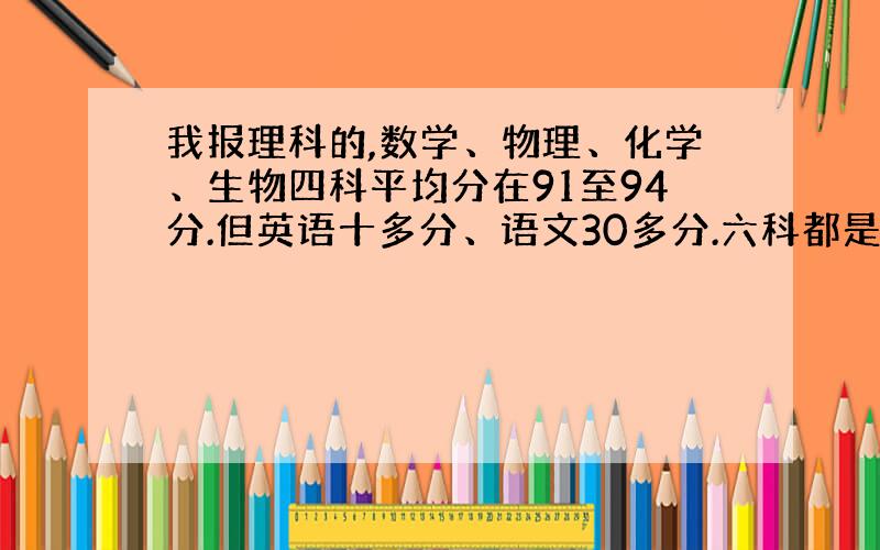 我报理科的,数学、物理、化学、生物四科平均分在91至94分.但英语十多分、语文30多分.六科都是一百分制